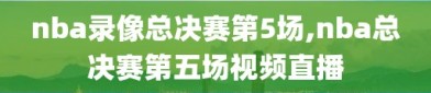 nba录像总决赛第5场,nba总决赛第五场视频直播