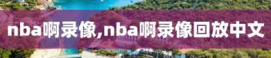 nba啊录像,nba啊录像回放中文