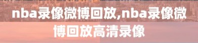 nba录像微博回放,nba录像微博回放高清录像