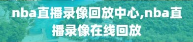 nba直播录像回放中心,nba直播录像在线回放