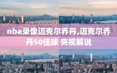 nba录像迈克尔乔丹,迈克尔乔丹50佳球 央视解说