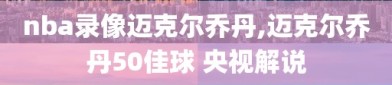 nba录像迈克尔乔丹,迈克尔乔丹50佳球 央视解说