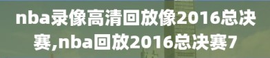 nba录像高清回放像2016总决赛,nba回放2016总决赛7