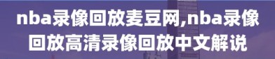 nba录像回放麦豆网,nba录像回放高清录像回放中文解说