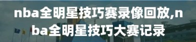 nba全明星技巧赛录像回放,nba全明星技巧大赛记录