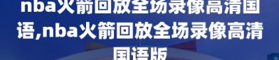 nba火箭回放全场录像高清国语,nba火箭回放全场录像高清国语版