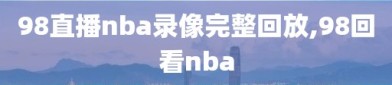 98直播nba录像完整回放,98回看nba