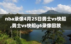 nba录像4月25日勇士vs快船,勇士vs快船g6录像回放