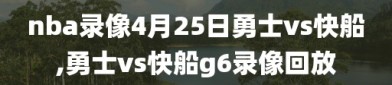 nba录像4月25日勇士vs快船,勇士vs快船g6录像回放