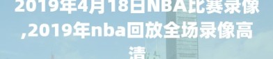 2019年4月18日NBA比赛录像,2019年nba回放全场录像高清