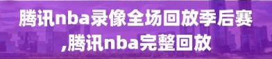 腾讯nba录像全场回放季后赛,腾讯nba完整回放