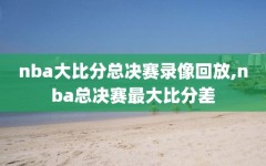 nba大比分总决赛录像回放,nba总决赛最大比分差