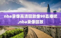 nba录像高清回放像98直播吧,nba录像回放