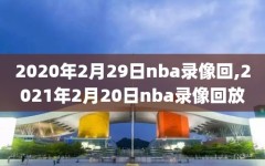 2020年2月29日nba录像回,2021年2月20日nba录像回放