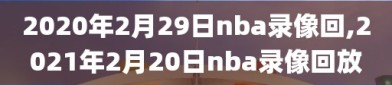 2020年2月29日nba录像回,2021年2月20日nba录像回放