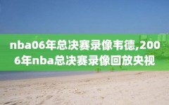 nba06年总决赛录像韦德,2006年nba总决赛录像回放央视