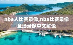 nba人比赛录像,nba比赛录像全场录像中文解说