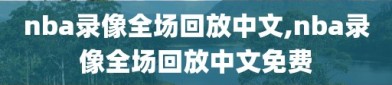 nba录像全场回放中文,nba录像全场回放中文免费