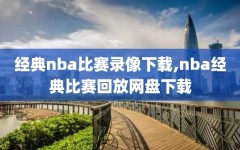 经典nba比赛录像下载,nba经典比赛回放网盘下载