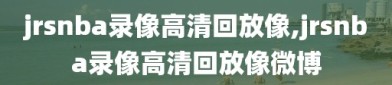 jrsnba录像高清回放像,jrsnba录像高清回放像微博