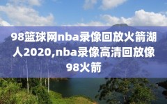 98篮球网nba录像回放火箭湖人2020,nba录像高清回放像98火箭