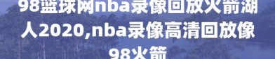 98篮球网nba录像回放火箭湖人2020,nba录像高清回放像98火箭