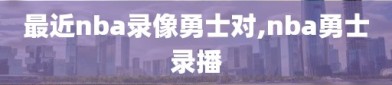 最近nba录像勇士对,nba勇士录播