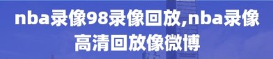 nba录像98录像回放,nba录像高清回放像微博