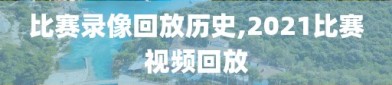 比赛录像回放历史,2021比赛视频回放