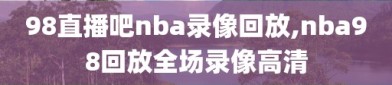 98直播吧nba录像回放,nba98回放全场录像高清