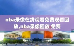 nba录像在线观看免费观看回放,nba录像回放 免费