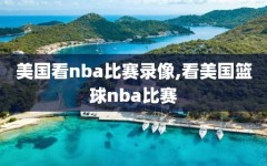 美国看nba比赛录像,看美国篮球nba比赛