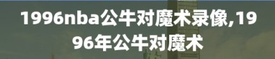 1996nba公牛对魔术录像,1996年公牛对魔术