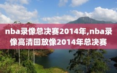 nba录像总决赛2014年,nba录像高清回放像2014年总决赛