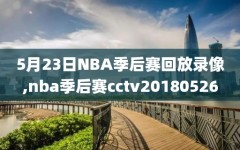 5月23日NBA季后赛回放录像,nba季后赛cctv20180526