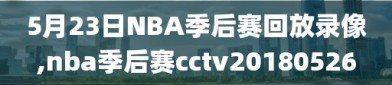 5月23日NBA季后赛回放录像,nba季后赛cctv20180526