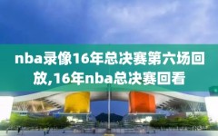 nba录像16年总决赛第六场回放,16年nba总决赛回看