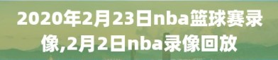 2020年2月23日nba篮球赛录像,2月2日nba录像回放