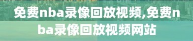 免费nba录像回放视频,免费nba录像回放视频网站