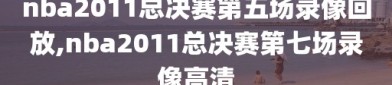nba2011总决赛第五场录像回放,nba2011总决赛第七场录像高清