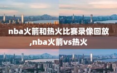 nba火箭和热火比赛录像回放,nba火箭vs热火