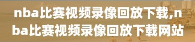 nba比赛视频录像回放下载,nba比赛视频录像回放下载网站