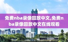 免费nba录像回放中文,免费nba录像回放中文在线观看