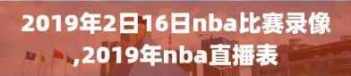 2019年2日16日nba比赛录像,2019年nba直播表