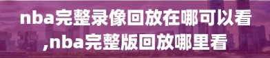 nba完整录像回放在哪可以看,nba完整版回放哪里看