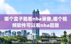 哪个盒子能看nba录像,哪个视频软件可以看nba回放