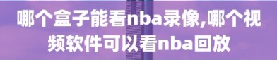 哪个盒子能看nba录像,哪个视频软件可以看nba回放