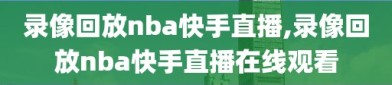 录像回放nba快手直播,录像回放nba快手直播在线观看