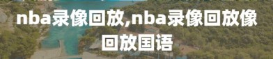 nba录像回放,nba录像回放像回放国语