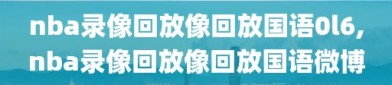 nba录像回放像回放国语0l6,nba录像回放像回放国语微博